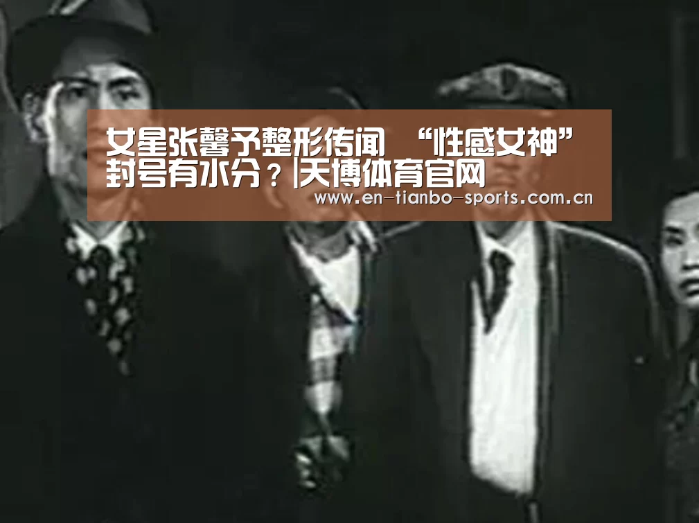 女星张馨予整形传闻 “性感女神”封号有水分?|天博体育官网(图2) 天博体育官网
